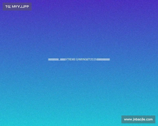 电子竞技队伍排名_中国战队XTREME GAMING夺TI2025亚军，电竞新征程启航